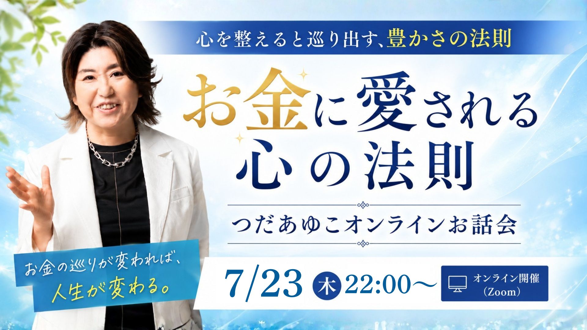お金に愛される心の法則 〜心を整えると巡り出す、豊かさの法則〜 つだあゆこ オンラインお話会 7/23（木）22:00〜